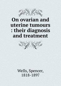 On ovarian and uterine tumours : their diagnosis and treatment