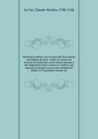 Nouveau syst?me, sur la cause de l'?vacuation p?riodique du sexe : lettre ? l'auteur du Journal de m?decine, suivie d'une r?ponse ? des objections faites contre ce syst?me, par laquelle il devient encore plus solidement ?tabli, &amp; l'hypoth?se opos