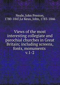 Views of the most interesting collegiate and parochial churches in Great Britain; including screens, fonts, monuments . v.1-2