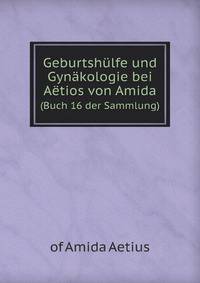 Geburtshlfe und Gynkologie bei Atios von Amida. (Buch 16 der Sammlung)