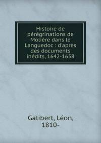 Histoire de p?r?grinations de Moli?re dans le Languedoc : d'apr?s des documents in?dits, 1642-1658