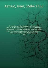 A treatise on the diseases of women : in which it is attempted to join a just theory to the most safe and approved practice ; with a chronological catalogue of the physicians who have written on thses diseases. v.2