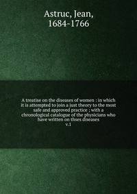 A treatise on the diseases of women : in which it is attempted to join a just theory to the most safe and approved practice ; with a chronological catalogue of the physicians who have written on thses diseases. v.1