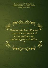 Oeuvres de Jean Racine : avec les variantes et les imitations des auteurs grecs et latins. 2