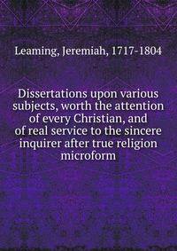 Dissertations upon various subjects, worth the attention of every Christian, and of real service to the sincere inquirer after true religion microform