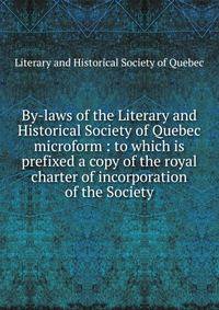By-laws of the Literary and Historical Society of Quebec microform : to which is prefixed a copy of the royal charter of incorporation of the Society