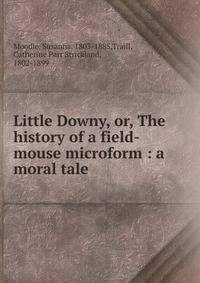 Little Downy, or, The history of a field-mouse microform : a moral tale