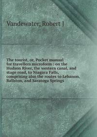The tourist, or, Pocket manual for travellers microform : on the Hudson River, the western canal, and stage road, to Niagara Falls, comprising also the routes to Lebanon, Ballston, and Saratoga Springs