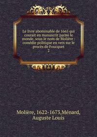 Le livre abominable de 1665 qui courait en manuscrit parmi le monde, sous le nom de Moli?re : com?die politique en vers sur le proc?s de Foucquet