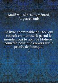 Le livre abominable de 1665 qui courait en manuscrit parmi le monde, sous le nom de Moli?re : com?die politique en vers sur le proc?s de Foucquet