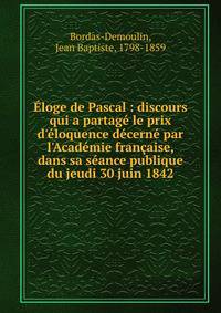 ?loge de Pascal : discours qui a partag? le prix d'?loquence d?cern? par l'Acad?mie fran?aise, dans sa s?ance publique du jeudi 30 juin 1842