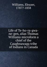 Life of Te-ho-ra-gwa-ne-gen, alias Thomas Williams microform a chief of the Caughnawaga tribe of Indians in Canada