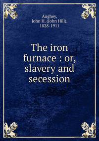 The iron furnace : or, slavery and secession