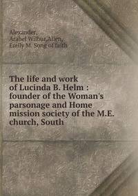 The life and work of Lucinda B. Helm : founder of the Woman's parsonage and Home mission society of the M.E. church, South