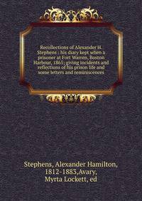 Recollections of Alexander H. Stephens : his diary kept when a prisoner at Fort Warren, Boston Harbour, 1865; giving incidents and reflections of his prison life and some letters and reminiscences
