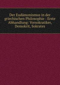 Der Eud?monismus in der griechischen Philosophie : Erste Abhandlung: Vorsokratiker, Demokrit, Sokrates