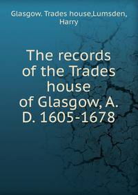 The records of the Trades house of Glasgow, A.D. 1605-1678