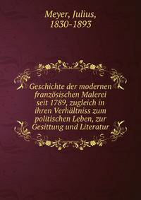 Geschichte der modernen franzosischen Malerei seit 1789, zugleich in ihren Verhaltniss zum politischen Leben, zur Gesittung und Literatur
