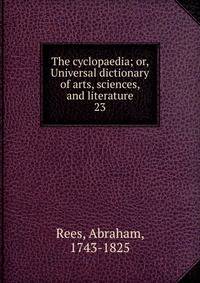 The cyclopaedia; or, Universal dictionary of arts, sciences, and literature. 23