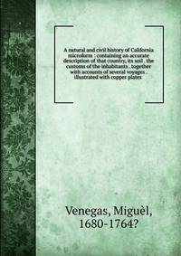A natural and civil history of California microform : containing an accurate description of that country, its soil . the customs of the inhabitants . together with accounts of several voyages . illustrated with copper plates .
