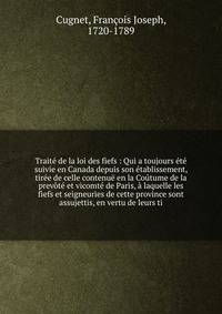 Trait? de la loi des fiefs : Qui a toujours ?t? suivie en Canada depuis son ?tablissement, tir?e de celle contenu? en la Co?tume de la prev?t? et vicomt? de Paris, ? laquelle les fiefs et seigneuries de cette province sont assujettis, en vertu de leu