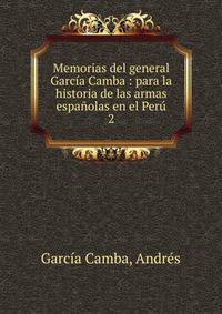 Memorias del general Garc?a Camba : para la historia de las armas espa?olas en el Per?