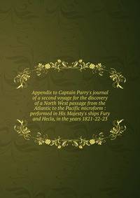 Appendix to Captain Parry's journal of a second voyage for the discovery of a North West passage from the Atlantic to the Pacific microform : performed in His Majesty's ships Fury and Hecla, in the years 1821-22-23