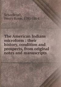 The American Indians microform : their history, condition and prospects, from original notes and manuscripts