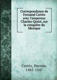 Correspondance de Fernand Cort?s avec l'empereur Charles-Quint, sur la conqu?te du Mexique