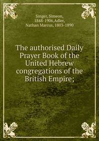 The authorised Daily Prayer Book of the United Hebrew congregations of the British Empire;