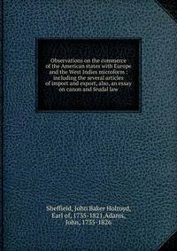 Observations on the commerce of the American states with Europe and the West Indies microform : including the several articles of import and export, also, an essay on canon and feudal law