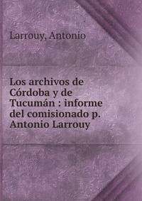 Los archivos de C?rdoba y de Tucum?n : informe del comisionado p. Antonio Larrouy