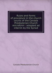 Rules and forms of procedure in the church courts of the Canada Presbyterian Church microform : adopted ad interim by the Synod