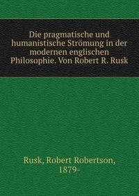 Die pragmatische und humanistische Str?mung in der modernen englischen Philosophie. Von Robert R. Rusk