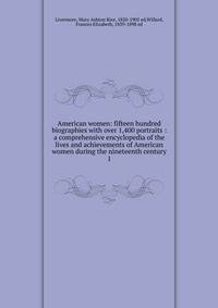American women: fifteen hundred biographies with over 1,400 portraits : a comprehensive encyclopedia of the lives and achievements of American women during the nineteenth century. 1