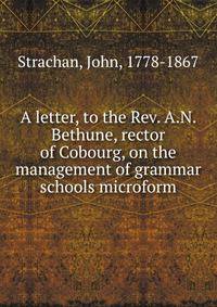 A letter, to the Rev. A.N. Bethune, rector of Cobourg, on the management of grammar schools microform