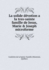 La solide d?votion a la tres-sainte famille de Jesus, Marie &amp; Joseph microforme