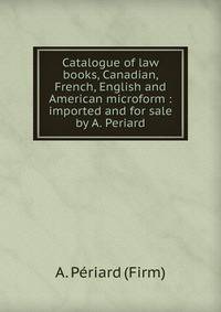 Catalogue of law books, Canadian, French, English and American microform : imported and for sale by A. Periard