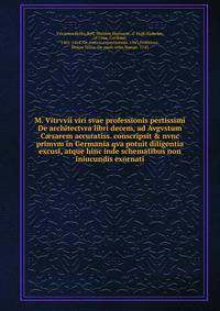 M. Vitrvvii viri svae professionis pertissimi De architectvra libri decem, ad Avgvstum C?sarem accuratiss. conscripsit &amp; nvnc primvm in Germania qva potuit diligentia excusi, atque hinc inde schematibus non iniucundis exornati