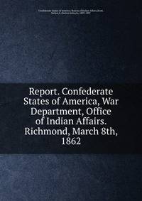 Report. Confederate States of America, War Department, Office of Indian Affairs. Richmond, March 8th, 1862