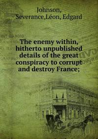 The enemy within, hitherto unpublished details of the great conspiracy to corrupt and destroy France;