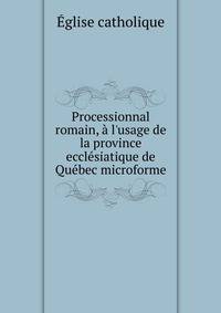 Processionnal romain, ? l'usage de la province eccl?siatique de Qu?bec microforme
