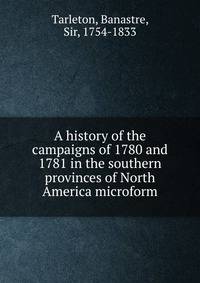 A history of the campaigns of 1780 and 1781 in the southern provinces of North America microform