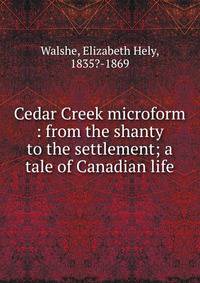 Cedar Creek microform : from the shanty to the settlement; a tale of Canadian life