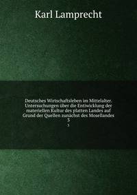 Deutsches Wirtschaftsleben im Mittelalter. Untersuchungen ber die Entiwicklung der materiellen Kultur des platten Landes auf Grund der Quellen zunchst des Mosellandes. 3