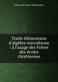 Trait? ?l?mentaire d'alg?bre microforme : ? l'usage des Fr?res des ?coles chr?tiennes