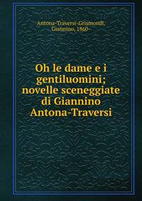 Oh le dame e i gentiluomini; novelle sceneggiate di Giannino Antona-Traversi