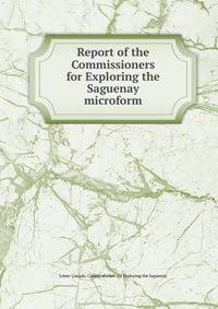 Report of the Commissioners for Exploring the Saguenay microform