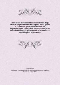 Dello stato e della sorte delle colonie, degli antichi popoli microform : opera nella quale si tratta del governo delle antiche repubbliche ec. : con delle osservazioni su le colonie delle nazioni moderne e la condotta degli Inglesi in America