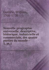Nouvelle gographie universelle, descriptive, historique, industrielle et commerciale, des quatre parties du monde--. 5, pt.1